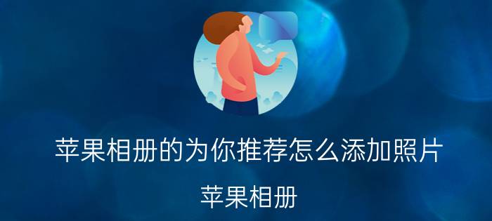 苹果相册的为你推荐怎么添加照片 苹果相册 添加照片 详细教程